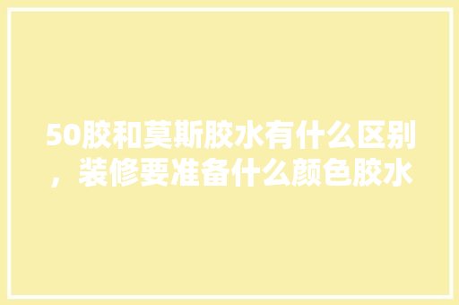 50胶和莫斯胶水有什么区别，装修要准备什么颜色胶水。 50胶和莫斯胶水有什么区别，装修要准备什么颜色胶水。 二手房