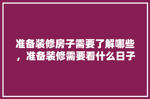 准备装修房子需要了解哪些，准备装修需要看什么日子。 准备装修房子需要了解哪些，准备装修需要看什么日子。 家居设计