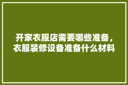 开家衣服店需要哪些准备，衣服装修设备准备什么材料。 开家衣服店需要哪些准备，衣服装修设备准备什么材料。 家居设计