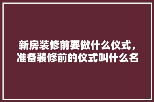 新房装修前要做什么仪式，准备装修前的仪式叫什么名字。 新房装修前要做什么仪式，准备装修前的仪式叫什么名字。 装修知识