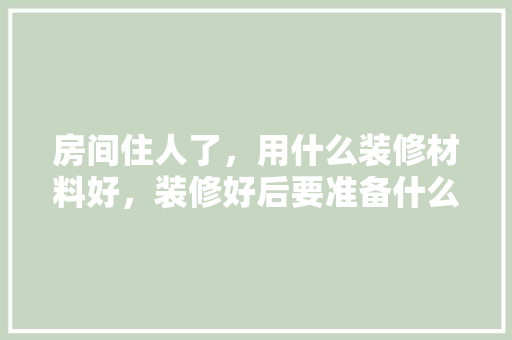 房间住人了，用什么装修材料好，装修好后要准备什么材料呢。 房间住人了，用什么装修材料好，装修好后要准备什么材料呢。 买房须知