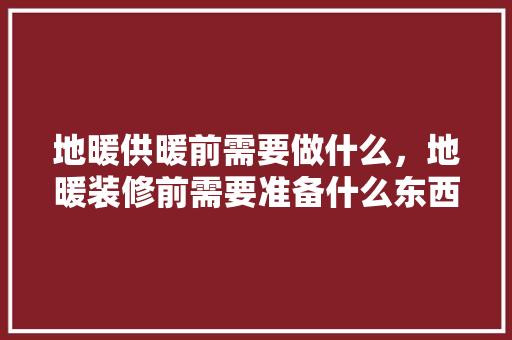 地暖供暖前需要做什么，地暖装修前需要准备什么东西。 地暖供暖前需要做什么，地暖装修前需要准备什么东西。 家居装饰