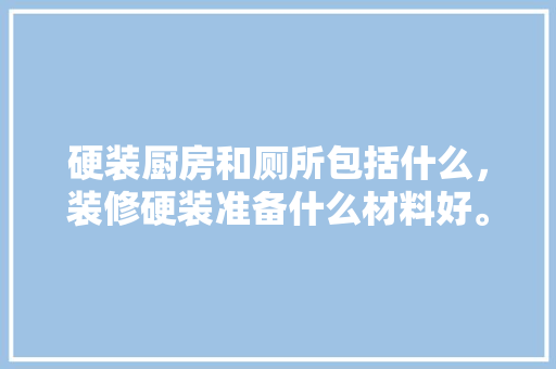 硬装厨房和厕所包括什么，装修硬装准备什么材料好。 硬装厨房和厕所包括什么，装修硬装准备什么材料好。 装修知识
