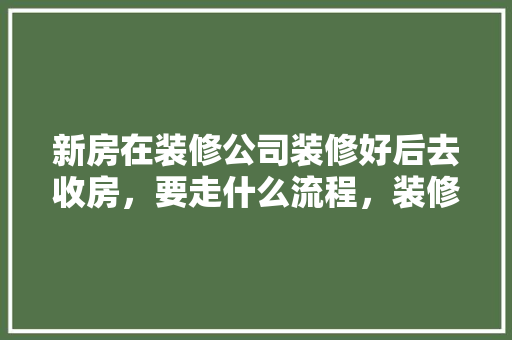 新房在装修公司装修好后去收房，要走什么流程，装修收房要准备什么材料呢。 新房在装修公司装修好后去收房，要走什么流程，装修收房要准备什么材料呢。 家居装饰
