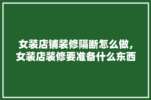 女装店铺装修隔断怎么做，女装店装修要准备什么东西。 女装店铺装修隔断怎么做，女装店装修要准备什么东西。 家居设计