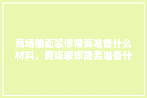 商场铺面装修需要准备什么材料，商场装修需要准备什么材料。 商场铺面装修需要准备什么材料，商场装修需要准备什么材料。 家居设计