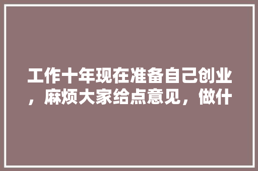 工作十年现在准备自己创业，麻烦大家给点意见，做什么好入门，办公室装修前做什么准备工作。 工作十年现在准备自己创业，麻烦大家给点意见，做什么好入门，办公室装修前做什么准备工作。 家居设计