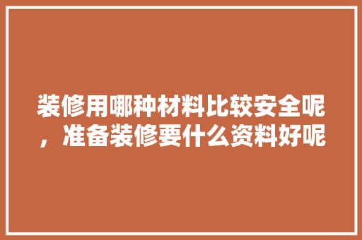 装修用哪种材料比较安全呢，准备装修要什么资料好呢。 装修用哪种材料比较安全呢，准备装修要什么资料好呢。 二手房