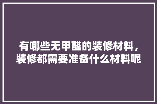 有哪些无甲醛的装修材料，装修都需要准备什么材料呢。 有哪些无甲醛的装修材料，装修都需要准备什么材料呢。 家居装饰