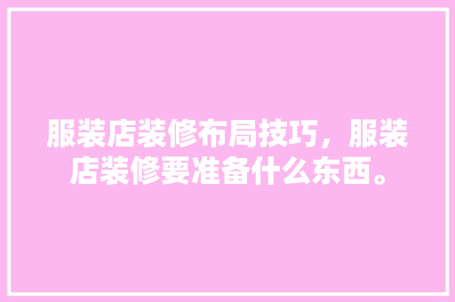 服装店装修布局技巧，服装店装修要准备什么东西。 服装店装修布局技巧，服装店装修要准备什么东西。 二手房
