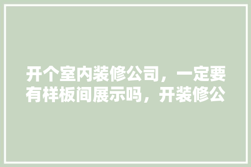 开个室内装修公司，一定要有样板间展示吗，开装修公司需要准备什么资料。 开个室内装修公司，一定要有样板间展示吗，开装修公司需要准备什么资料。 家居设计