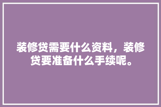 装修贷需要什么资料，装修贷要准备什么手续呢。 装修贷需要什么资料，装修贷要准备什么手续呢。 家居设计