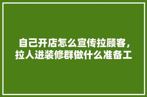 自己开店怎么宣传拉顾客，拉人进装修群做什么准备工作。 自己开店怎么宣传拉顾客，拉人进装修群做什么准备工作。 二手房
