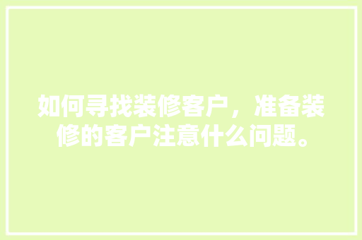 如何寻找装修客户，准备装修的客户注意什么问题。 如何寻找装修客户，准备装修的客户注意什么问题。 家居设计