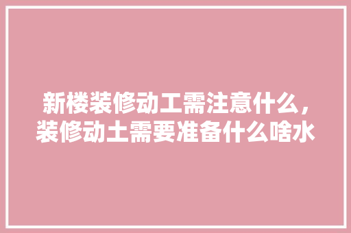 新楼装修动工需注意什么，装修动土需要准备什么啥水果。 新楼装修动工需注意什么，装修动土需要准备什么啥水果。 装修知识