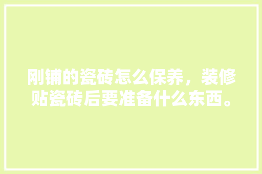 刚铺的瓷砖怎么保养，装修贴瓷砖后要准备什么东西。 刚铺的瓷砖怎么保养，装修贴瓷砖后要准备什么东西。 二手房