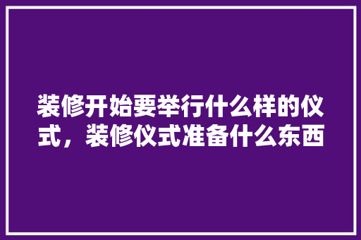 装修开始要举行什么样的仪式，装修仪式准备什么东西好。 装修开始要举行什么样的仪式，装修仪式准备什么东西好。 家居设计