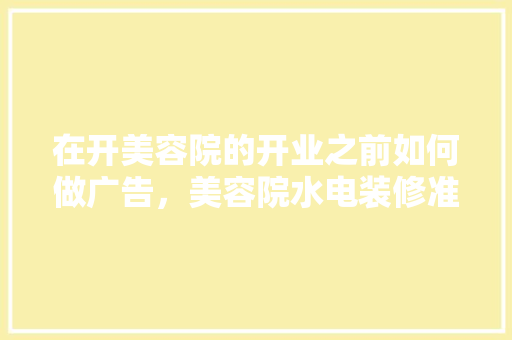 在开美容院的开业之前如何做广告，美容院水电装修准备什么东西。 在开美容院的开业之前如何做广告，美容院水电装修准备什么东西。 装修知识