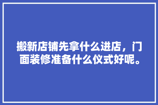 搬新店铺先拿什么进店，门面装修准备什么仪式好呢。 搬新店铺先拿什么进店，门面装修准备什么仪式好呢。 装修知识