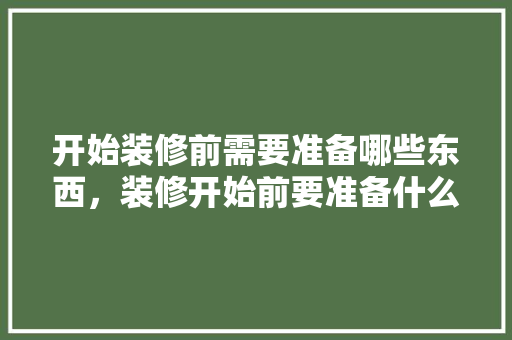 开始装修前需要准备哪些东西，装修开始前要准备什么东西。 开始装修前需要准备哪些东西，装修开始前要准备什么东西。 家居装饰