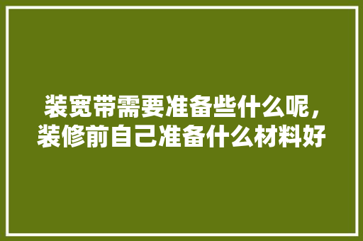 装宽带需要准备些什么呢，装修前自己准备什么材料好。 装宽带需要准备些什么呢，装修前自己准备什么材料好。 家居设计