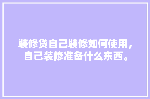 装修贷自己装修如何使用，自己装修准备什么东西。 装修贷自己装修如何使用，自己装修准备什么东西。 买房须知