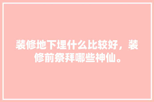 装修地下埋什么比较好，装修前祭拜哪些神仙。 装修地下埋什么比较好，装修前祭拜哪些神仙。 家居设计