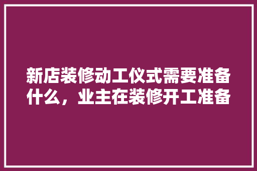 新店装修动工仪式需要准备什么，业主在装修开工准备什么东西。 新店装修动工仪式需要准备什么，业主在装修开工准备什么东西。 家居设计
