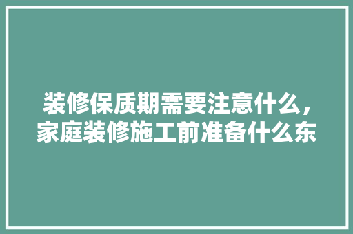 装修保质期需要注意什么，家庭装修施工前准备什么东西。 装修保质期需要注意什么，家庭装修施工前准备什么东西。 家居设计