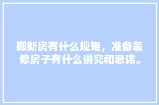 搬新房有什么规矩，准备装修房子有什么讲究和忌讳。 搬新房有什么规矩，准备装修房子有什么讲究和忌讳。 家居装饰