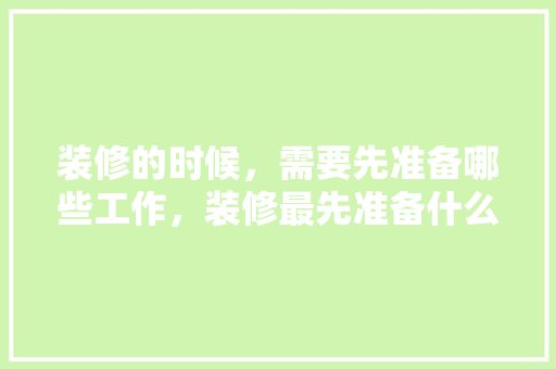 装修的时候，需要先准备哪些工作，装修最先准备什么东西呢图片。 装修的时候，需要先准备哪些工作，装修最先准备什么东西呢图片。 家居装饰