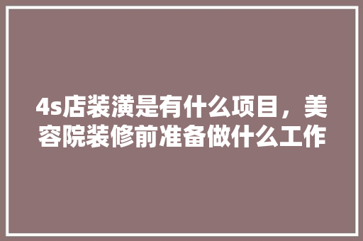 4s店装潢是有什么项目，美容院装修前准备做什么工作。 4s店装潢是有什么项目，美容院装修前准备做什么工作。 家居设计