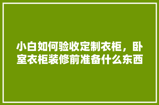 小白如何验收定制衣柜，卧室衣柜装修前准备什么东西。 小白如何验收定制衣柜，卧室衣柜装修前准备什么东西。 二手房