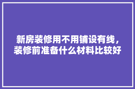新房装修用不用铺设有线，装修前准备什么材料比较好。 新房装修用不用铺设有线，装修前准备什么材料比较好。 买房须知