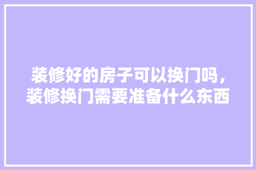 装修好的房子可以换门吗，装修换门需要准备什么东西。 装修好的房子可以换门吗，装修换门需要准备什么东西。 装修知识