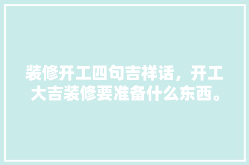 装修开工四句吉祥话，开工大吉装修要准备什么东西。 装修开工四句吉祥话，开工大吉装修要准备什么东西。 买房须知