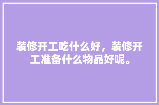 装修开工吃什么好，装修开工准备什么物品好呢。 装修开工吃什么好，装修开工准备什么物品好呢。 家居装饰