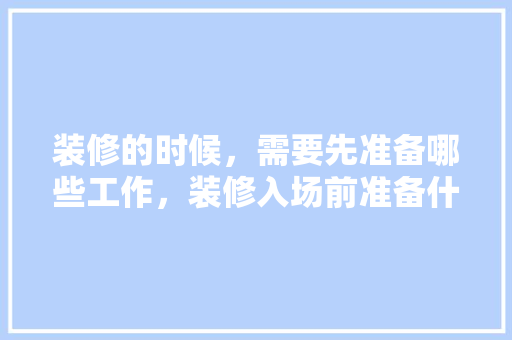装修的时候，需要先准备哪些工作，装修入场前准备什么工作呢。 装修的时候，需要先准备哪些工作，装修入场前准备什么工作呢。 二手房