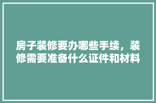 房子装修要办哪些手续，装修需要准备什么证件和材料。 房子装修要办哪些手续，装修需要准备什么证件和材料。 买房须知