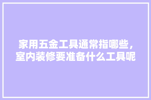 家用五金工具通常指哪些，室内装修要准备什么工具呢。 家用五金工具通常指哪些，室内装修要准备什么工具呢。 二手房