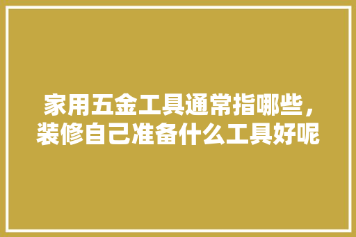家用五金工具通常指哪些，装修自己准备什么工具好呢。 家用五金工具通常指哪些，装修自己准备什么工具好呢。 家居装饰