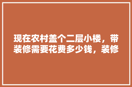 现在农村盖个二层小楼，带装修需要花费多少钱，装修必须要准备什么东西呢。 现在农村盖个二层小楼，带装修需要花费多少钱，装修必须要准备什么东西呢。 家居设计