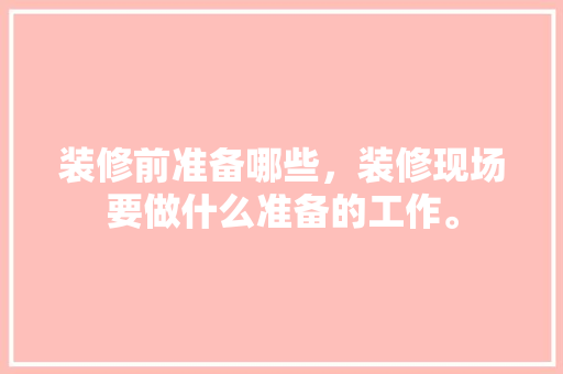 装修前准备哪些，装修现场要做什么准备的工作。 装修前准备哪些，装修现场要做什么准备的工作。 家居装饰