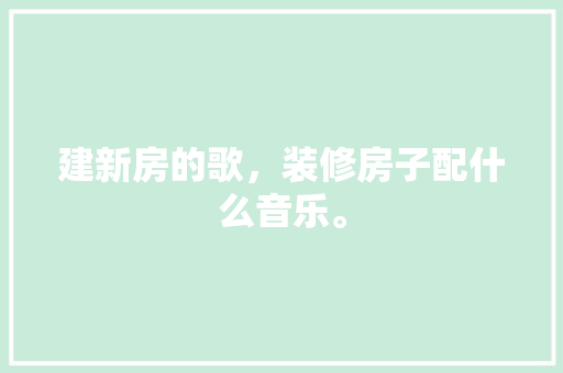 建新房的歌，装修房子配什么音乐。 建新房的歌，装修房子配什么音乐。 家居设计