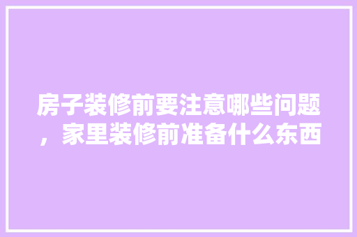 房子装修前要注意哪些问题，家里装修前准备什么东西。 房子装修前要注意哪些问题，家里装修前准备什么东西。 家居设计