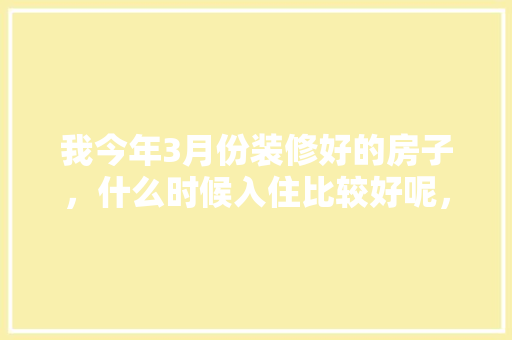 我今年3月份装修好的房子，什么时候入住比较好呢，装修好入住准备什么东西呢。 我今年3月份装修好的房子，什么时候入住比较好呢，装修好入住准备什么东西呢。 二手房