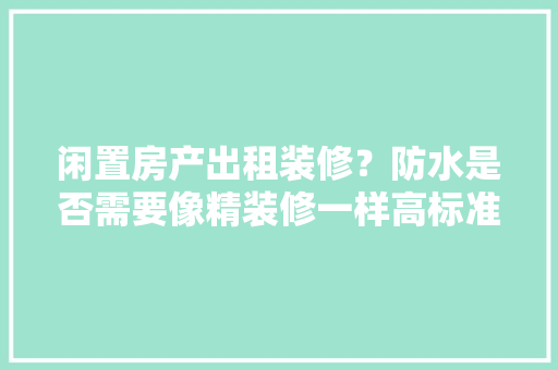 闲置房产出租装修？防水是否需要像精装修一样高标准，北京装修前需要准备什么东西。 闲置房产出租装修？防水是否需要像精装修一样高标准，北京装修前需要准备什么东西。 装修知识