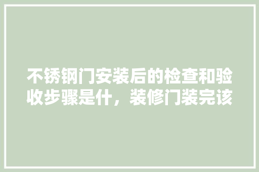 不锈钢门安装后的检查和验收步骤是什，装修门装完该做什么准备工作。 不锈钢门安装后的检查和验收步骤是什，装修门装完该做什么准备工作。 二手房