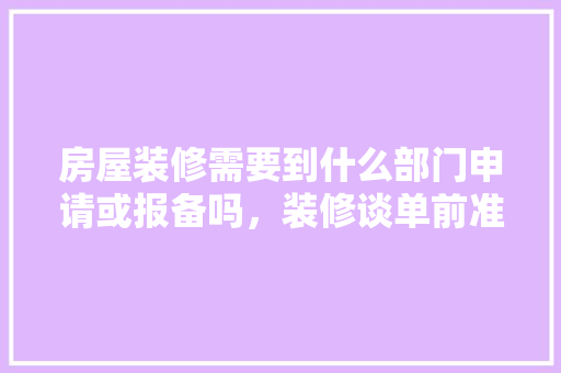 房屋装修需要到什么部门申请或报备吗，装修谈单前准备什么材料呢。 房屋装修需要到什么部门申请或报备吗，装修谈单前准备什么材料呢。 装修知识