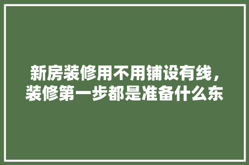 新房装修用不用铺设有线，装修第一步都是准备什么东西。 新房装修用不用铺设有线，装修第一步都是准备什么东西。 买房须知
